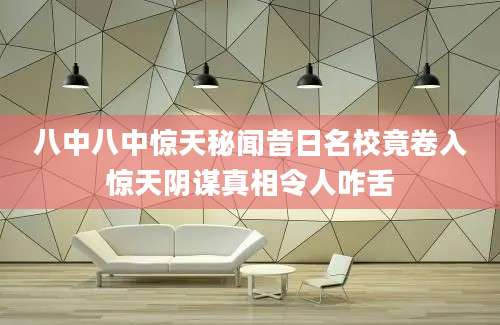 八中八中惊天秘闻昔日名校竟卷入惊天阴谋真相令人咋舌