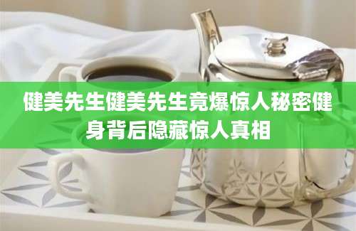 健美先生健美先生竟爆惊人秘密健身背后隐藏惊人真相