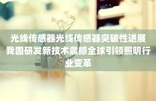光线传感器光线传感器突破性进展我国研发新技术震撼全球引领照明行业变革