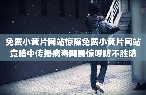 免费小黄片网站惊爆免费小黄片网站竟暗中传播病毒网民惊呼防不胜防