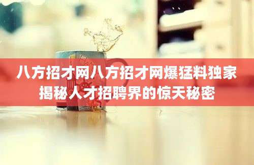 八方招才网八方招才网爆猛料独家揭秘人才招聘界的惊天秘密
