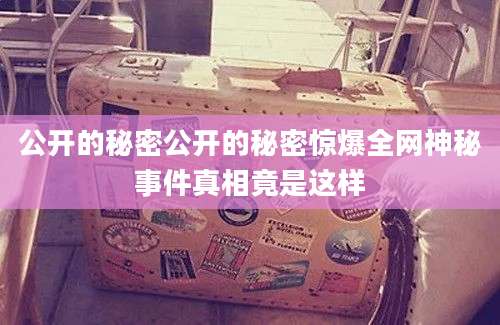 公开的秘密公开的秘密惊爆全网神秘事件真相竟是这样