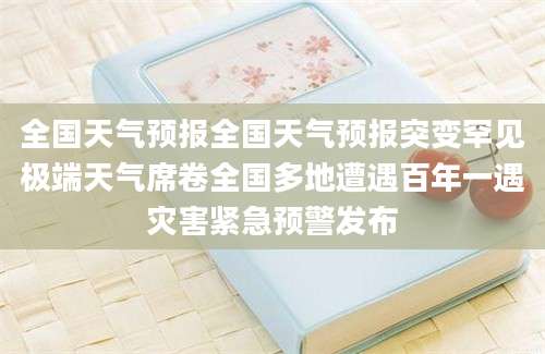 全国天气预报全国天气预报突变罕见极端天气席卷全国多地遭遇百年一遇灾害紧急预警发布