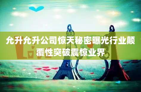 允升允升公司惊天秘密曝光行业颠覆性突破震惊业界