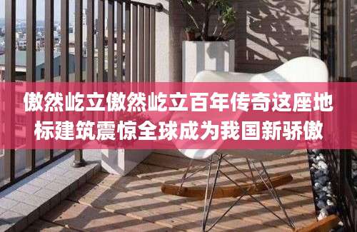傲然屹立傲然屹立百年传奇这座地标建筑震惊全球成为我国新骄傲