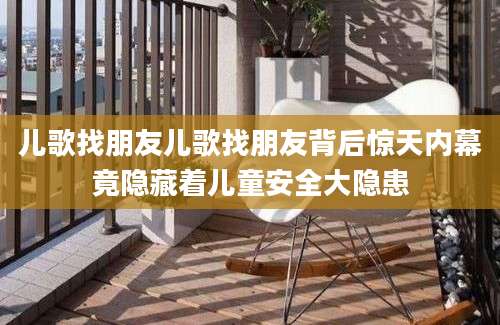 儿歌找朋友儿歌找朋友背后惊天内幕竟隐藏着儿童安全大隐患