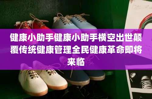 健康小助手健康小助手横空出世颠覆传统健康管理全民健康革命即将来临