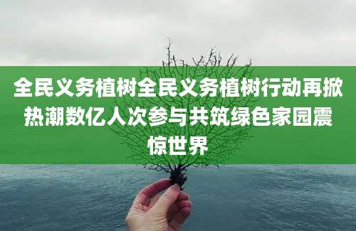 全民义务植树全民义务植树行动再掀热潮数亿人次参与共筑绿色家园震惊世界