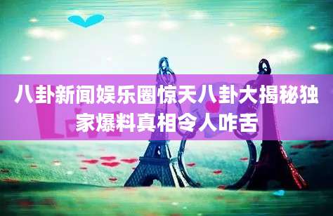 八卦新闻娱乐圈惊天八卦大揭秘独家爆料真相令人咋舌