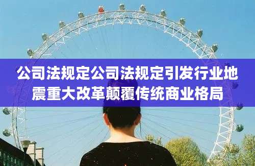 公司法规定公司法规定引发行业地震重大改革颠覆传统商业格局