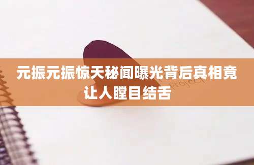元振元振惊天秘闻曝光背后真相竟让人瞠目结舌