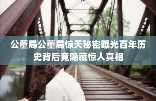 公董局公董局惊天秘密曝光百年历史背后竟隐藏惊人真相