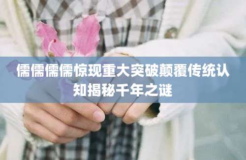 儒儒儒儒惊现重大突破颠覆传统认知揭秘千年之谜