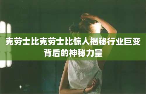克劳士比克劳士比惊人揭秘行业巨变背后的神秘力量