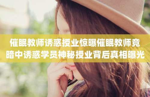 催眠教师诱惑授业惊曝催眠教师竟暗中诱惑学员神秘授业背后真相曝光
