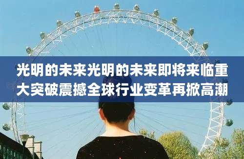 光明的未来光明的未来即将来临重大突破震撼全球行业变革再掀高潮