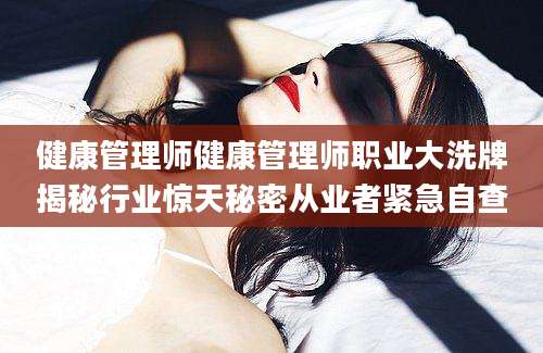 健康管理师健康管理师职业大洗牌揭秘行业惊天秘密从业者紧急自查