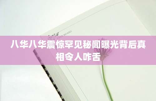 八华八华震惊罕见秘闻曝光背后真相令人咋舌