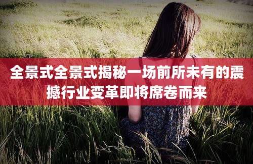 全景式全景式揭秘一场前所未有的震撼行业变革即将席卷而来