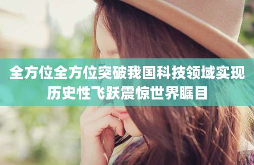 全方位全方位突破我国科技领域实现历史性飞跃震惊世界瞩目