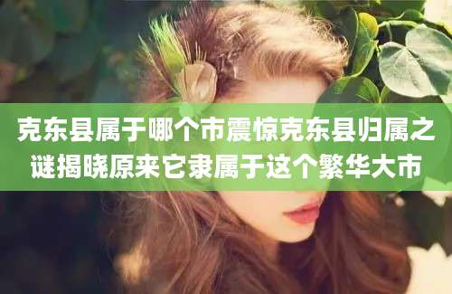 克东县属于哪个市震惊克东县归属之谜揭晓原来它隶属于这个繁华大市