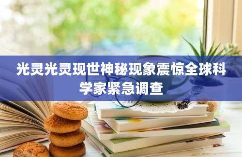 光灵光灵现世神秘现象震惊全球科学家紧急调查