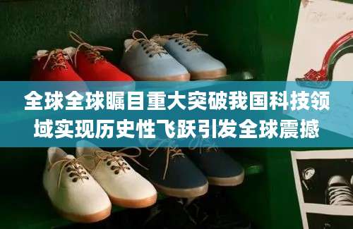 全球全球瞩目重大突破我国科技领域实现历史性飞跃引发全球震撼