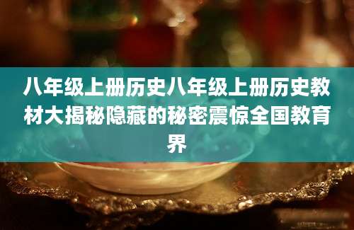 八年级上册历史八年级上册历史教材大揭秘隐藏的秘密震惊全国教育界