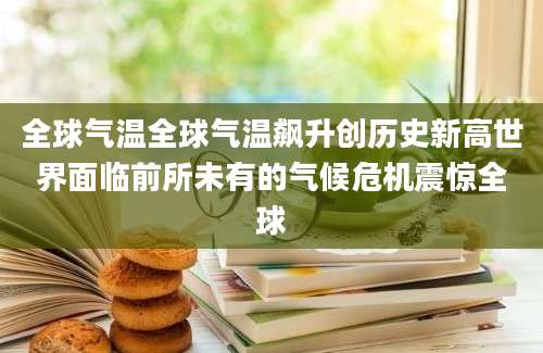 全球气温全球气温飙升创历史新高世界面临前所未有的气候危机震惊全球