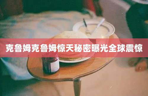 克鲁姆克鲁姆惊天秘密曝光全球震惊