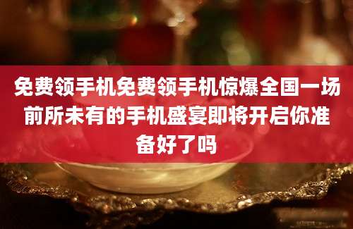 免费领手机免费领手机惊爆全国一场前所未有的手机盛宴即将开启你准备好了吗
