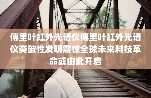 傅里叶红外光谱仪傅里叶红外光谱仪突破性发明震惊全球未来科技革命或由此开启