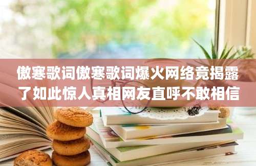 傲寒歌词傲寒歌词爆火网络竟揭露了如此惊人真相网友直呼不敢相信