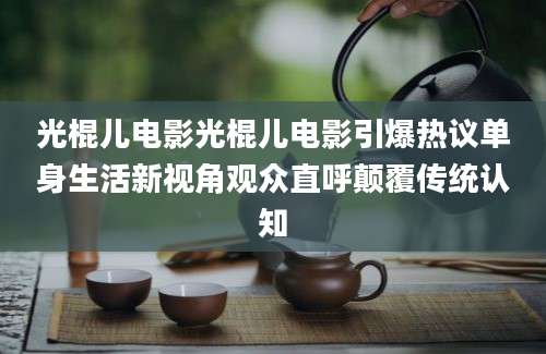 光棍儿电影光棍儿电影引爆热议单身生活新视角观众直呼颠覆传统认知