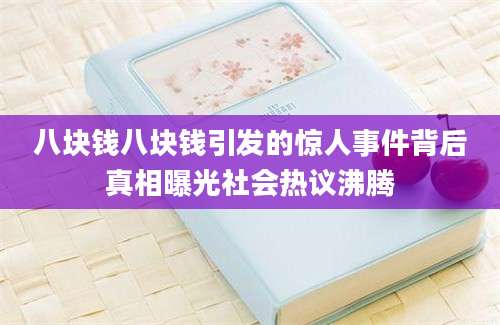 八块钱八块钱引发的惊人事件背后真相曝光社会热议沸腾