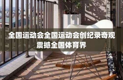 全国运动会全国运动会创纪录奇观震撼全国体育界