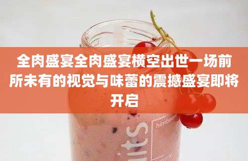 全肉盛宴全肉盛宴横空出世一场前所未有的视觉与味蕾的震撼盛宴即将开启