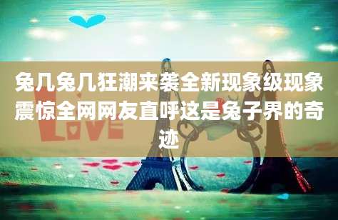 兔几兔几狂潮来袭全新现象级现象震惊全网网友直呼这是兔子界的奇迹