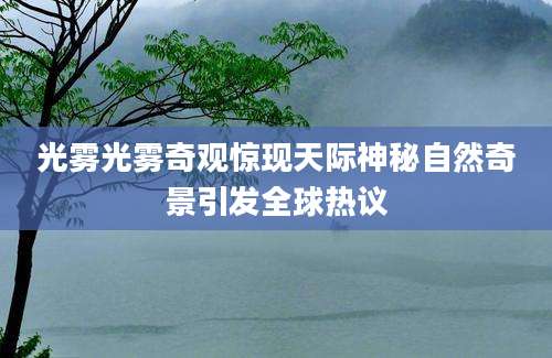 光雾光雾奇观惊现天际神秘自然奇景引发全球热议