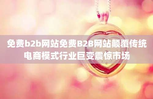 免费b2b网站免费B2B网站颠覆传统电商模式行业巨变震惊市场