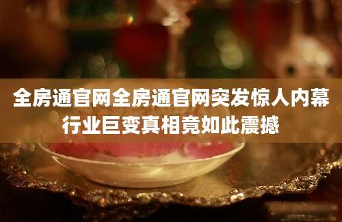 全房通官网全房通官网突发惊人内幕行业巨变真相竟如此震撼