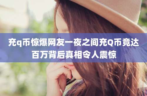 充q币惊爆网友一夜之间充Q币竟达百万背后真相令人震惊