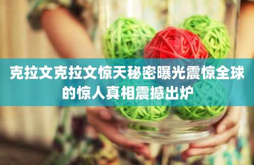 克拉文克拉文惊天秘密曝光震惊全球的惊人真相震撼出炉