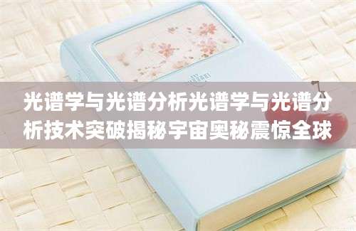 光谱学与光谱分析光谱学与光谱分析技术突破揭秘宇宙奥秘震惊全球