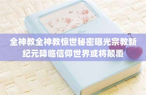 全神教全神教惊世秘密曝光宗教新纪元降临信仰世界或将颠覆