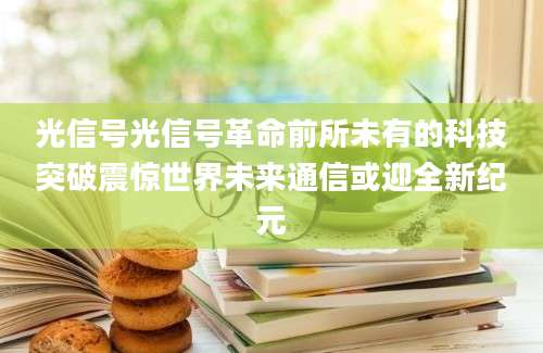 光信号光信号革命前所未有的科技突破震惊世界未来通信或迎全新纪元