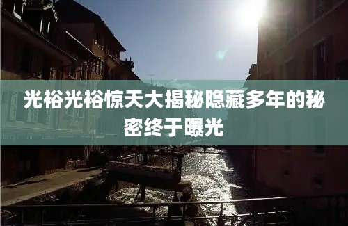 光裕光裕惊天大揭秘隐藏多年的秘密终于曝光