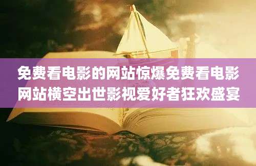 免费看电影的网站惊爆免费看电影网站横空出世影视爱好者狂欢盛宴