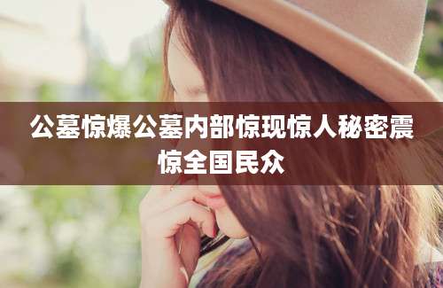 公墓惊爆公墓内部惊现惊人秘密震惊全国民众