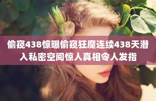 偷窥438惊曝偷窥狂魔连续438天潜入私密空间惊人真相令人发指